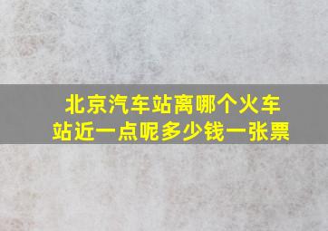 北京汽车站离哪个火车站近一点呢多少钱一张票