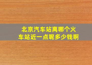 北京汽车站离哪个火车站近一点呢多少钱啊