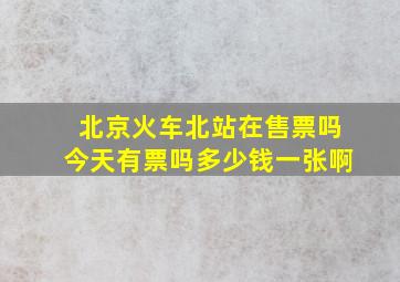 北京火车北站在售票吗今天有票吗多少钱一张啊