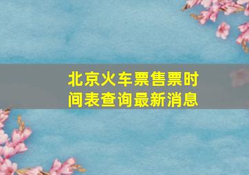 北京火车票售票时间表查询最新消息