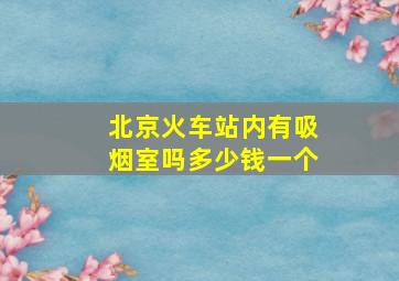 北京火车站内有吸烟室吗多少钱一个