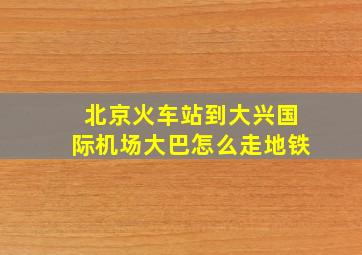 北京火车站到大兴国际机场大巴怎么走地铁