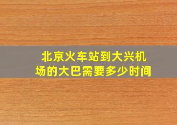 北京火车站到大兴机场的大巴需要多少时间