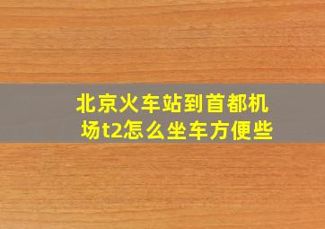 北京火车站到首都机场t2怎么坐车方便些