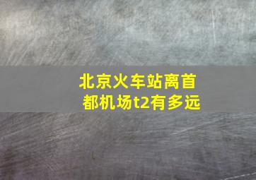 北京火车站离首都机场t2有多远