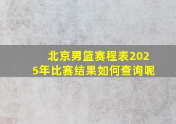 北京男篮赛程表2025年比赛结果如何查询呢