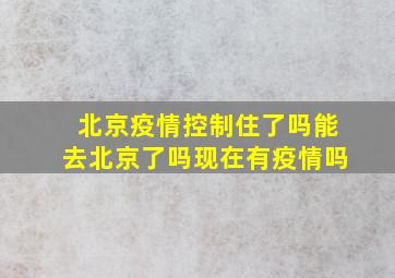 北京疫情控制住了吗能去北京了吗现在有疫情吗