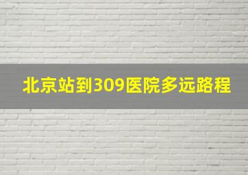 北京站到309医院多远路程