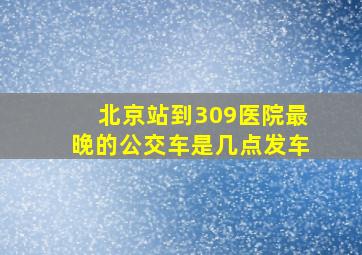 北京站到309医院最晚的公交车是几点发车