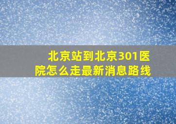 北京站到北京301医院怎么走最新消息路线