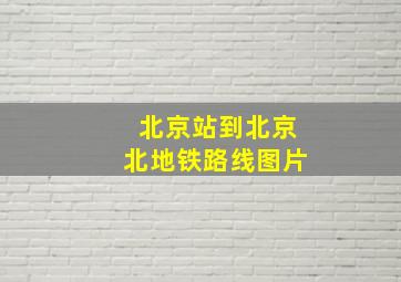 北京站到北京北地铁路线图片