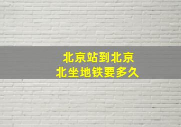 北京站到北京北坐地铁要多久