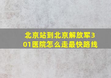 北京站到北京解放军301医院怎么走最快路线