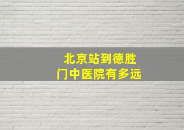 北京站到德胜门中医院有多远