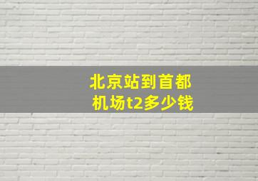 北京站到首都机场t2多少钱