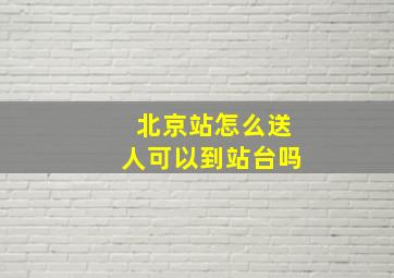 北京站怎么送人可以到站台吗