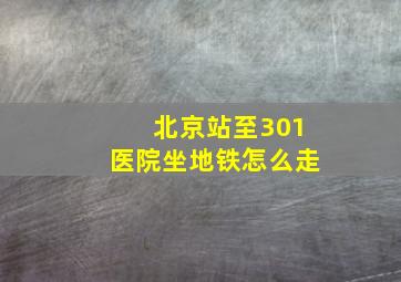 北京站至301医院坐地铁怎么走