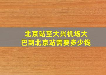 北京站至大兴机场大巴到北京站需要多少钱