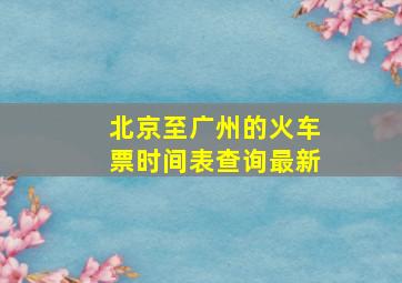 北京至广州的火车票时间表查询最新