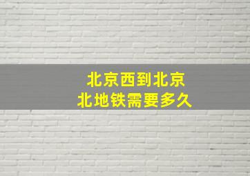 北京西到北京北地铁需要多久