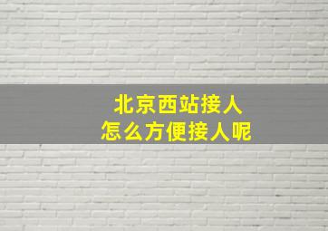 北京西站接人怎么方便接人呢