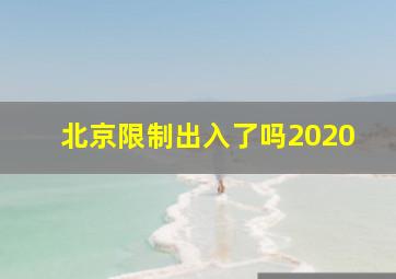 北京限制出入了吗2020