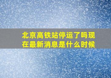 北京高铁站停运了吗现在最新消息是什么时候