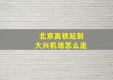 北京高铁站到大兴机场怎么走