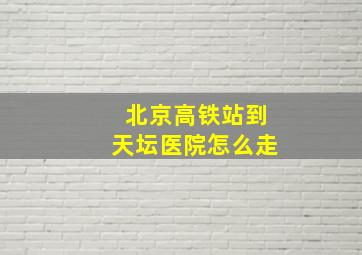 北京高铁站到天坛医院怎么走