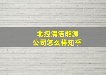 北控清洁能源公司怎么样知乎