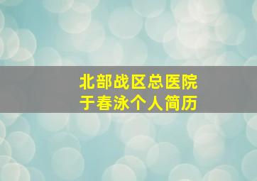 北部战区总医院于春泳个人简历