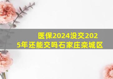 医保2024没交2025年还能交吗石家庄栾城区