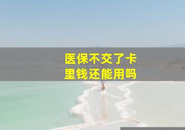 医保不交了卡里钱还能用吗