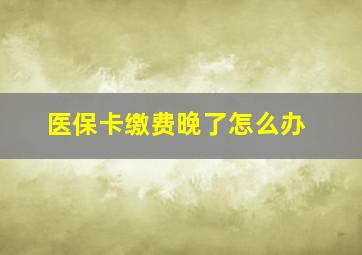 医保卡缴费晚了怎么办