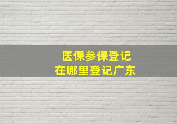 医保参保登记在哪里登记广东