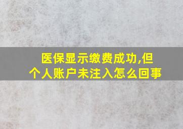 医保显示缴费成功,但个人账户未注入怎么回事