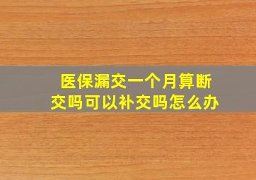 医保漏交一个月算断交吗可以补交吗怎么办