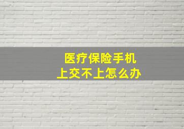 医疗保险手机上交不上怎么办