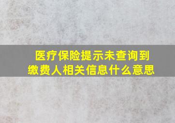 医疗保险提示未查询到缴费人相关信息什么意思