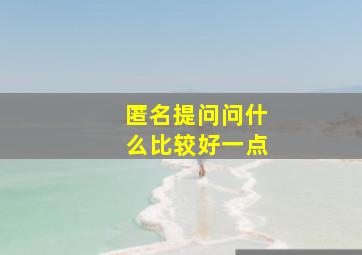 匿名提问问什么比较好一点