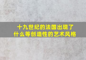 十九世纪的法国出现了什么等创造性的艺术风格