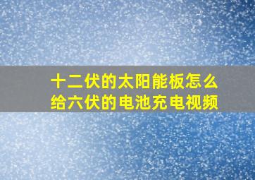 十二伏的太阳能板怎么给六伏的电池充电视频