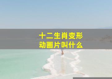 十二生肖变形动画片叫什么