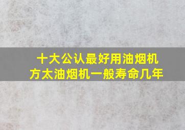 十大公认最好用油烟机方太油烟机一般寿命几年