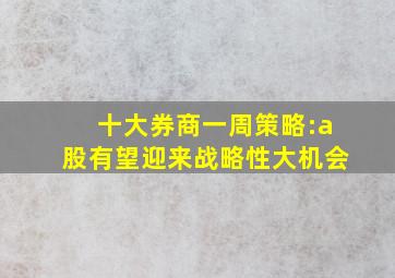 十大券商一周策略:a股有望迎来战略性大机会