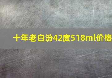 十年老白汾42度518ml价格