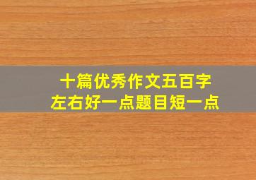 十篇优秀作文五百字左右好一点题目短一点