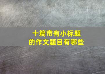 十篇带有小标题的作文题目有哪些