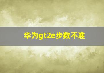 华为gt2e步数不准