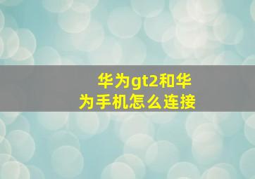 华为gt2和华为手机怎么连接